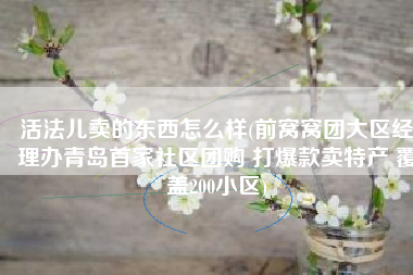 活法儿卖的东西怎么样(前窝窝团大区经理办青岛首家社区团购 打爆款卖特产 覆盖200小区)