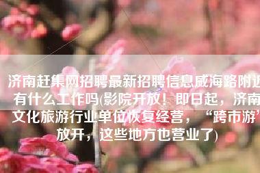 济南赶集网招聘最新招聘信息威海路附近有什么工作吗(影院开放！即日起，济南文化旅游行业单位恢复经营，“跨市游”放开，这些地方也营业了)