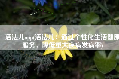 活法儿app(活法儿：通过个性化生活健康服务，降低重大疾病发病率)