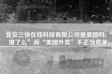 北京三快在线科技有限公司是美团吗(“饿了么”诉“美团外卖”不正当竞争)