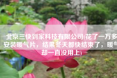 北京三快到家科技有限公司(花了一万多安装暖气片，结果冬天都快结束了，暖气却一直没用上)