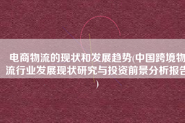 电商物流的现状和发展趋势(中国跨境物流行业发展现状研究与投资前景分析报告)