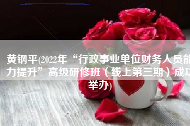 黄钢平(2022年“行政事业单位财务人员能力提升”高级研修班（线上第三期）成功举办)