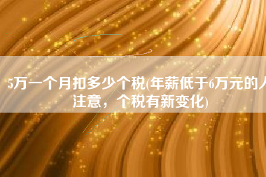 5万一个月扣多少个税(年薪低于6万元的人注意，个税有新变化)