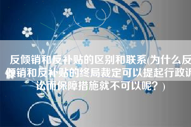 反倾销和反补贴的区别和联系(为什么反倾销和反补贴的终局裁定可以提起行政诉讼而保障措施就不可以呢？)