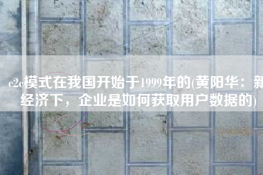 c2c模式在我国开始于1999年的(黄阳华：新经济下，企业是如何获取用户数据的)