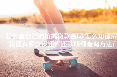 怎么查自己的按揭贷款合同(怎么知道房贷还有多少没还？还款明细查询方法)