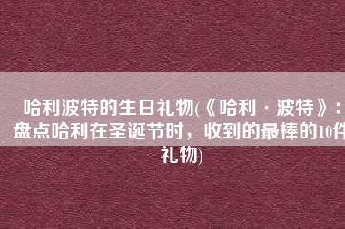 哈利波特的生日礼物(《哈利·波特》：盘点哈利在圣诞节时，收到的最棒的10件礼物)