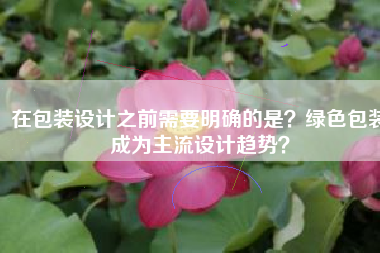 在包装设计之前需要明确的是？绿色包装成为主流设计趋势？
