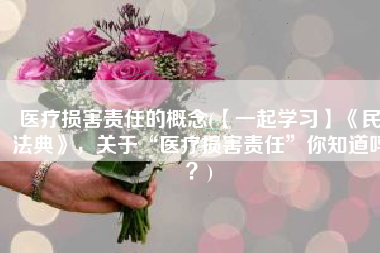 医疗损害责任的概念(【一起学习】《民法典》，关于“医疗损害责任”你知道吗？)