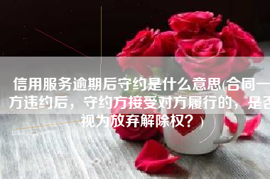 信用服务逾期后守约是什么意思(合同一方违约后，守约方接受对方履行的，是否视为放弃解除权？)