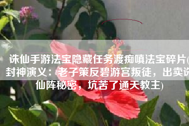诛仙手游法宝隐藏任务渡痴嗔法宝碎片(封神演义：老子策反碧游宫叛徒，出卖诛仙阵秘密，坑苦了通天教主)