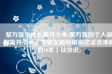 黎万强为什么离开小米(黎万强因个人原因离开小米，发朋友圈称谢谢这滚烫沸腾的10年丨钛快讯)
