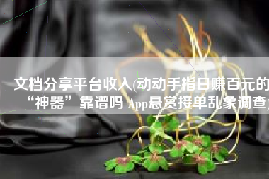 文档分享平台收入(动动手指日赚百元的“神器”靠谱吗 App悬赏接单乱象调查)