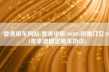 香港租车网站(香港中旅(00308)附属订立2021年本港固定租车协议)