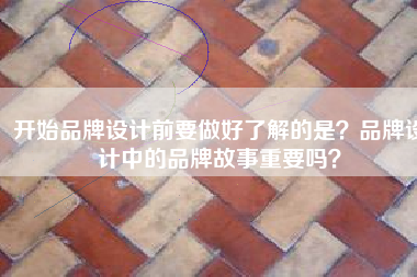 开始品牌设计前要做好了解的是？品牌设计中的品牌故事重要吗？