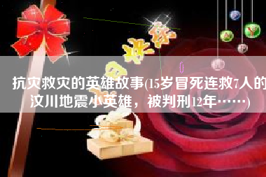 抗灾救灾的英雄故事(15岁冒死连救7人的汶川地震小英雄，被判刑12年……)