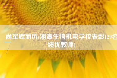 尚军辉简历(湘潭生物机电学校表彰129名绩优教师)