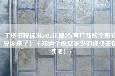 工资扣税标准2022计算器(官方新版个税计算器来了！不知道个税交多少的你快去试试吧！)