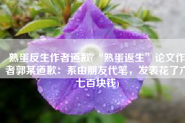 熟蛋反生作者道歉(“熟蛋返生”论文作者郭某道歉：系由朋友代笔，发表花了六七百块钱)