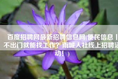 百度招聘网最新招聘信息网(便民信息丨不出门就能找工作？雨城人社线上招聘活动！)