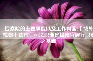 检察院的主要职能以及工作内容(【域外检察】法国：司法职能是检察官履行职责之基础)