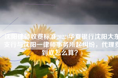 沈阳律师收费标准2022(华夏银行沈阳大东支行与沈阳一律师事务所起纠纷，代理费到底怎么算？)