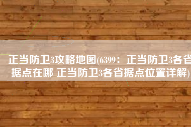 正当防卫3攻略地图(6399：正当防卫3各省据点在哪 正当防卫3各省据点位置详解)