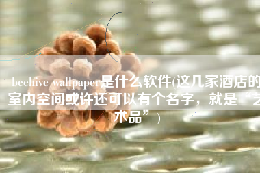 beehive wallpaper是什么软件(这几家酒店的室内空间或许还可以有个名字，就是“艺术品”)