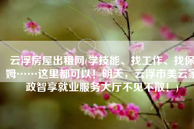 云浮房屋出租网(学技能、找工作、找保姆……这里都可以！明天，云浮市美云家政智享就业服务大厅不见不散！)