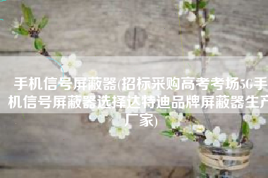 手机信号屏蔽器(招标采购高考考场5G手机信号屏蔽器选择达特迪品牌屏蔽器生产厂家)