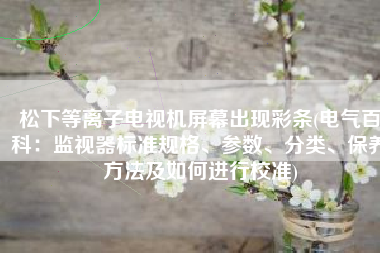 松下等离子电视机屏幕出现彩条(电气百科：监视器标准规格、参数、分类、保养方法及如何进行校准)