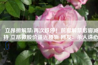 立昂微解禁(再次跌停！前脚解禁后脚减持 立昂微股价逼近腰斩 网友：杀人诛心)