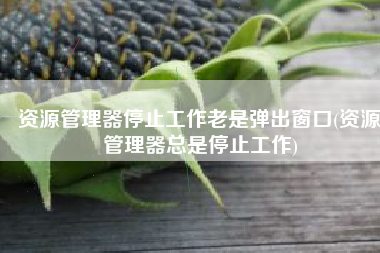资源管理器停止工作老是弹出窗口(资源管理器总是停止工作)