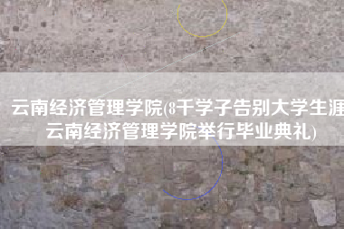 云南经济管理学院(8千学子告别大学生涯 云南经济管理学院举行毕业典礼)