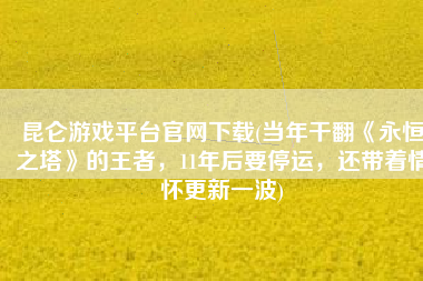 昆仑游戏平台官网下载(当年干翻《永恒之塔》的王者，11年后要停运，还带着情怀更新一波)