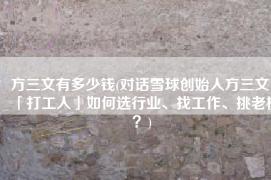 方三文有多少钱(对话雪球创始人方三文：「打工人」如何选行业、找工作、挑老板？)
