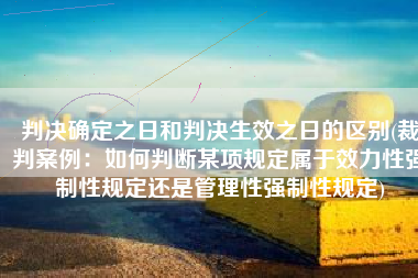 判决确定之日和判决生效之日的区别(裁判案例：如何判断某项规定属于效力性强制性规定还是管理性强制性规定)