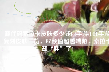 源代码索拉卡皮肤多少钱lol手游(LOL手游复刻皮肤一览，EZ颜值超越端游，索拉卡却“胖”了)