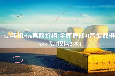 x21手机vivo官网价格(全面屏加AI智能双摄 vivo X21仅售2898)