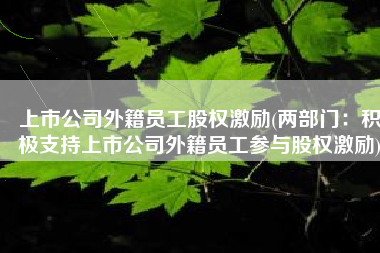 上市公司外籍员工股权激励(两部门：积极支持上市公司外籍员工参与股权激励)