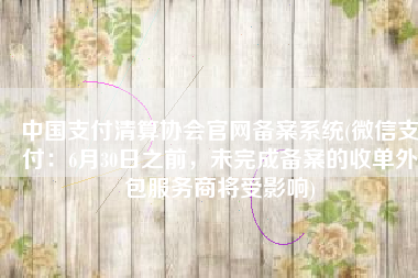 中国支付清算协会官网备案系统(微信支付：6月30日之前，未完成备案的收单外包服务商将受影响)