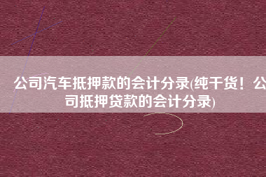 公司汽车抵押款的会计分录(纯干货！公司抵押贷款的会计分录)