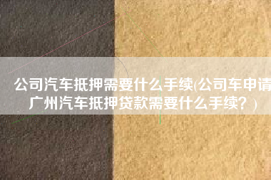 公司汽车抵押需要什么手续(公司车申请广州汽车抵押贷款需要什么手续？)