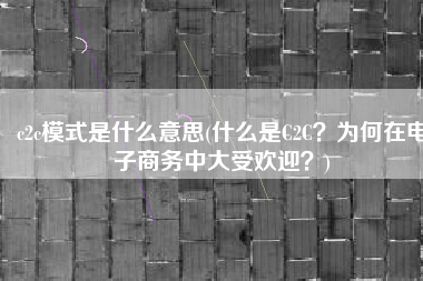 c2c模式是什么意思(什么是C2C？为何在电子商务中大受欢迎？)