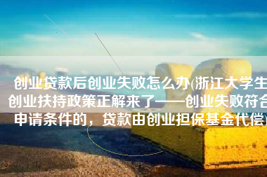 创业贷款后创业失败怎么办(浙江大学生创业扶持政策正解来了——创业失败符合申请条件的，贷款由创业担保基金代偿)