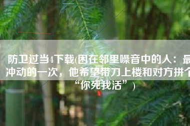 防卫过当4下载(困在邻里噪音中的人：最冲动的一次，他希望带刀上楼和对方拼个“你死我活”)