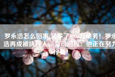 罗永浩怎么回事(又多了1000万债务！罗永浩再成被执行人，公司回应：他正在努力挣钱)