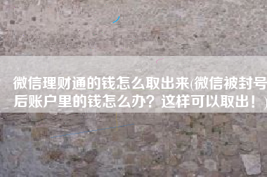 微信理财通的钱怎么取出来(微信被封号后账户里的钱怎么办？这样可以取出！)