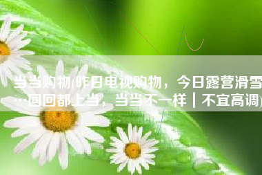 当当购物(昨日电视购物，今日露营滑雪…回回都上当，当当不一样｜不宜高调)